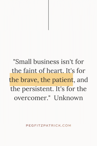 "Small business isn't for the faint of heart. It's for the brave, the patient, and the persistent. It's for the overcomer." - Unknown